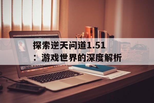 探索逆天问道1.51：游戏世界的深度解析