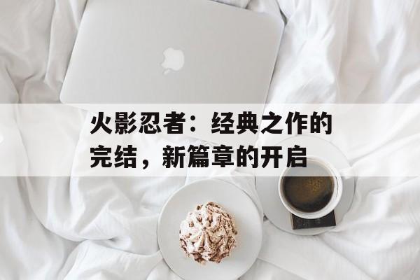 火影忍者：经典之作的完结，新篇章的开启