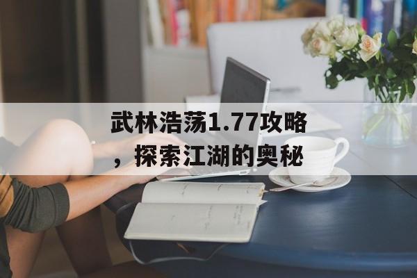 武林浩荡1.77攻略，探索江湖的奥秘