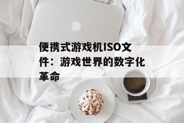便携式游戏机ISO文件：游戏世界的数字化革命