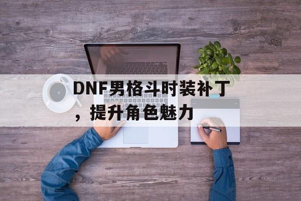 DNF男格斗时装补丁，提升角色魅力