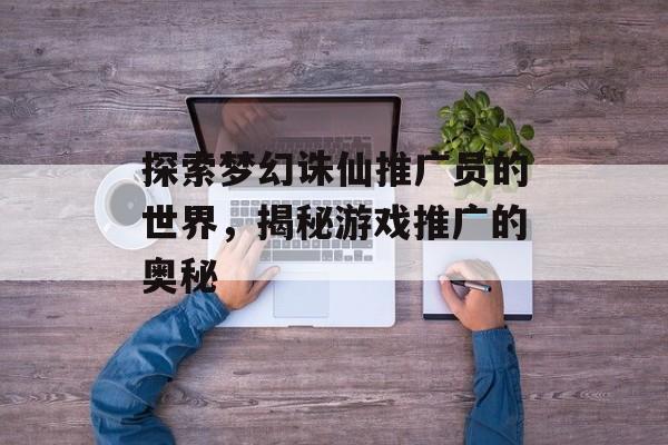 探索梦幻诛仙推广员的世界，揭秘游戏推广的奥秘