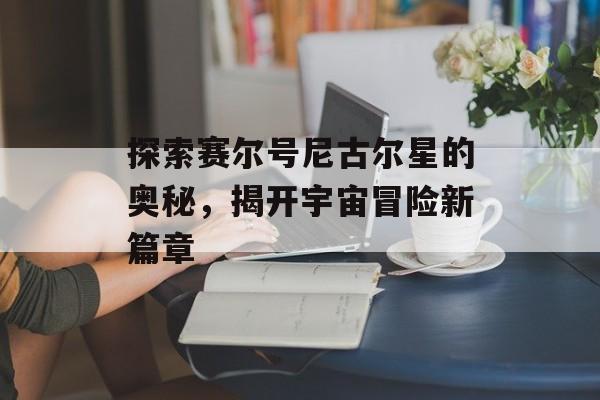 探索赛尔号尼古尔星的奥秘，揭开宇宙冒险新篇章