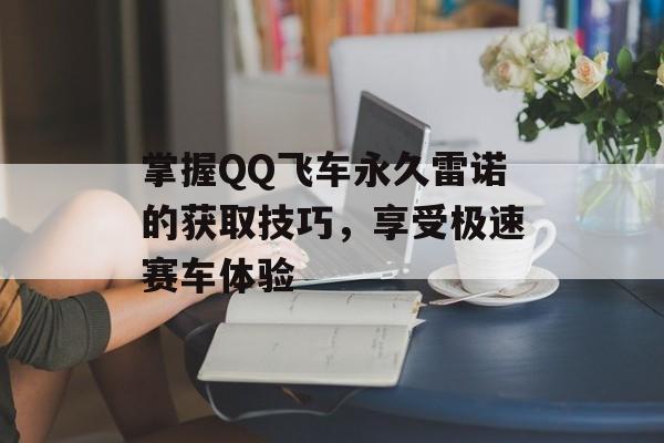 掌握QQ飞车永久雷诺的获取技巧，享受极速赛车体验
