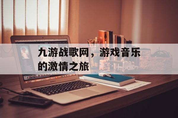 九游战歌网，游戏音乐的激情之旅
