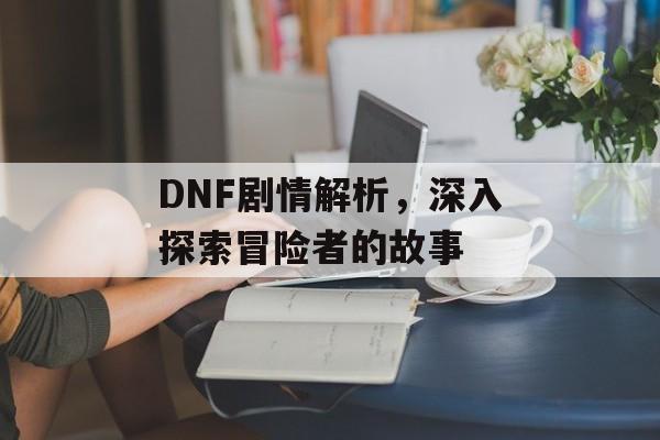 DNF剧情解析，深入探索冒险者的故事