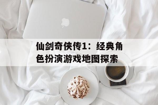 仙剑奇侠传1：经典角色扮演游戏地图探索