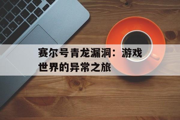 赛尔号青龙漏洞：游戏世界的异常之旅