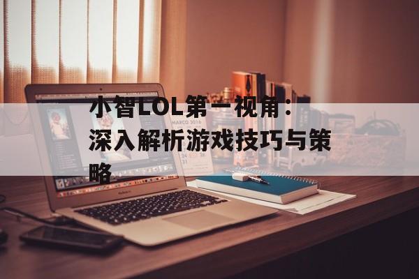 小智LOL第一视角：深入解析游戏技巧与策略