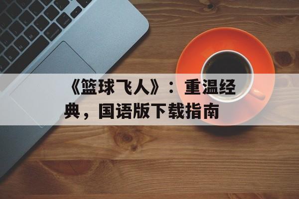 《篮球飞人》：重温经典，国语版下载指南