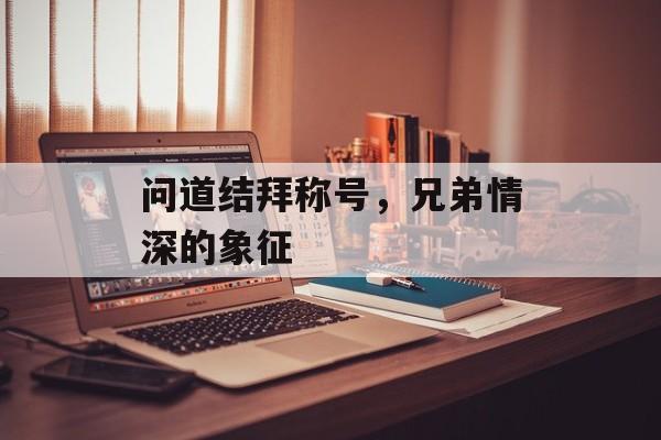 问道结拜称号，兄弟情深的象征