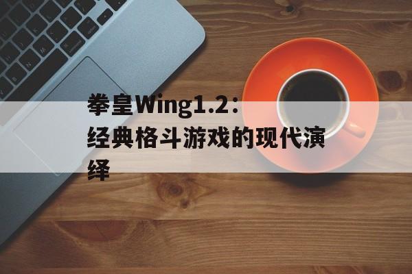拳皇Wing1.2：经典格斗游戏的现代演绎