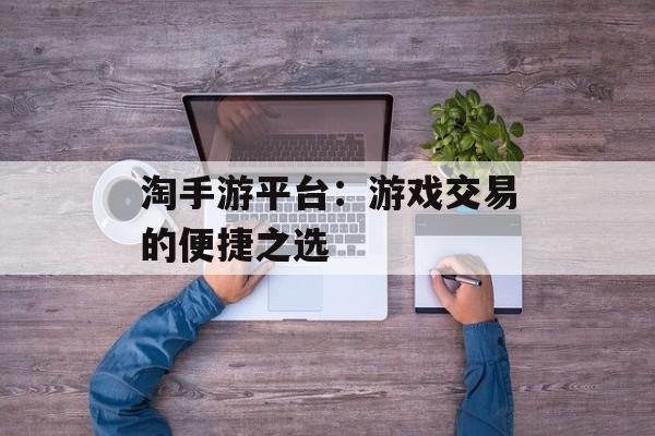 淘手游平台：游戏交易的便捷之选