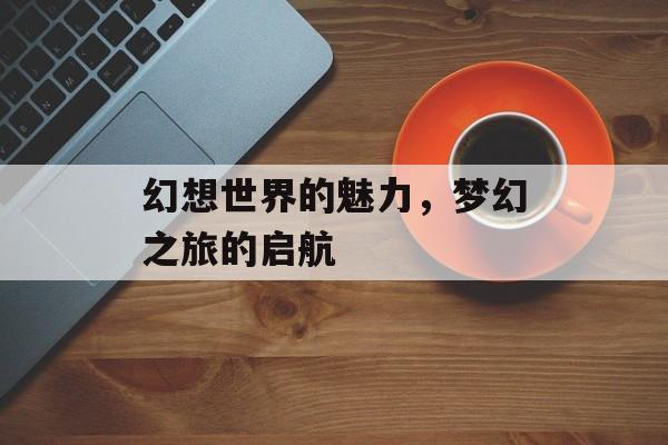 幻想世界的魅力，梦幻之旅的启航