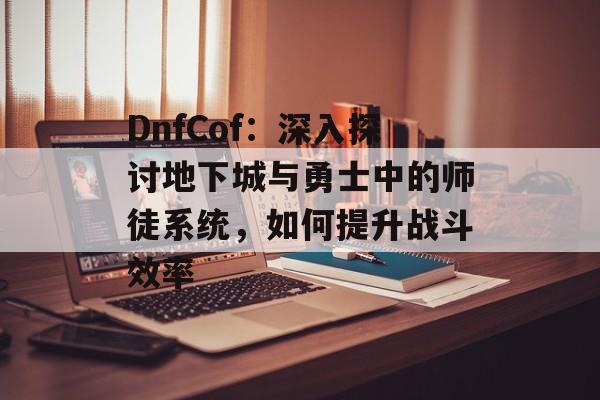 DnfCof：深入探讨地下城与勇士中的师徒系统，如何提升战斗效率