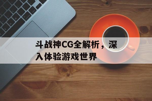 斗战神CG全解析，深入体验游戏世界