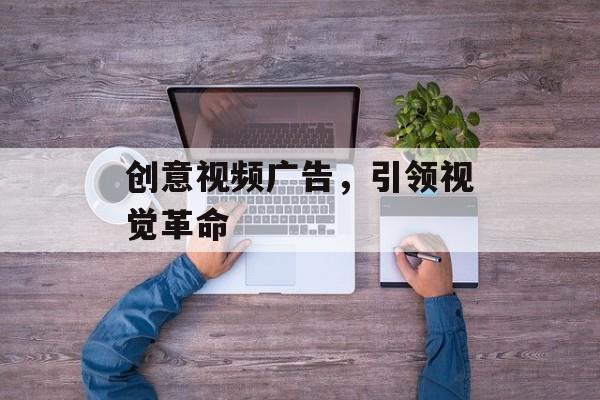 创意视频广告，引领视觉革命