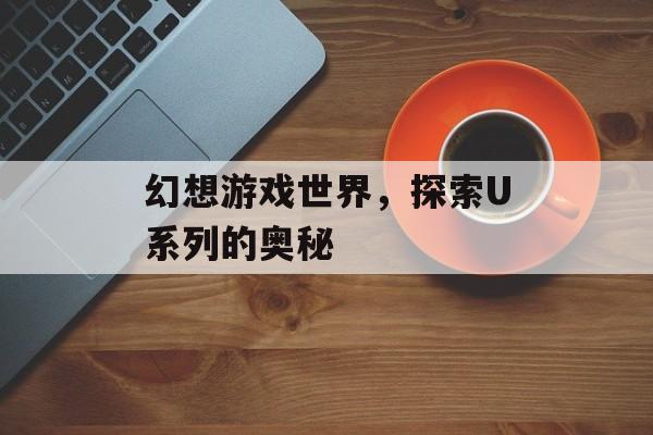 幻想游戏世界，探索U系列的奥秘