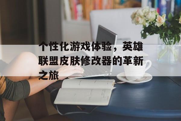 个性化游戏体验，英雄联盟皮肤修改器的革新之旅