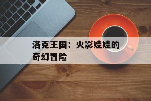 洛克王国：火影娃娃的奇幻冒险
