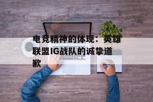 电竞精神的体现：英雄联盟IG战队的诚挚道歉