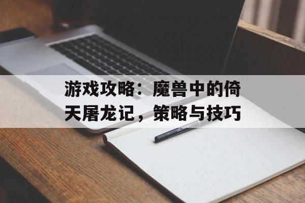 游戏攻略：魔兽中的倚天屠龙记，策略与技巧