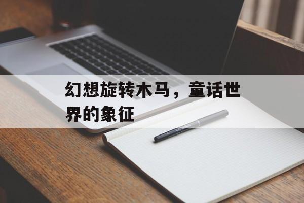幻想旋转木马，童话世界的象征