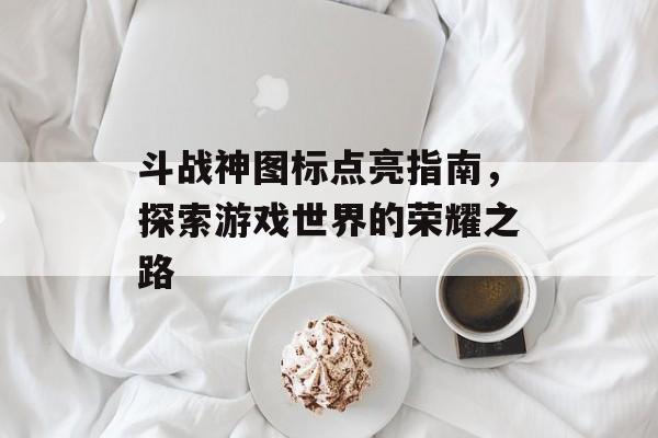 斗战神图标点亮指南，探索游戏世界的荣耀之路
