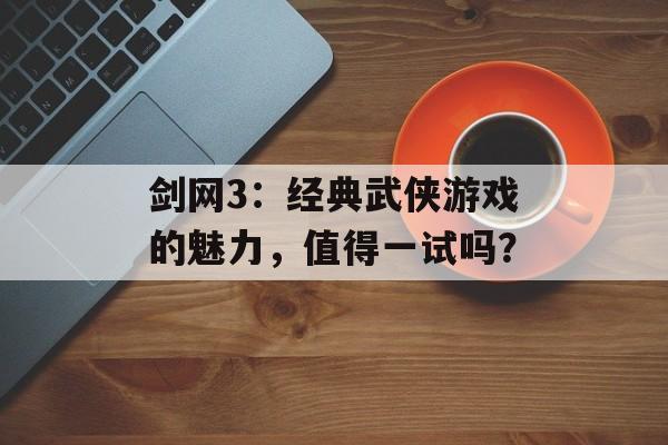 剑网3：经典武侠游戏的魅力，值得一试吗？