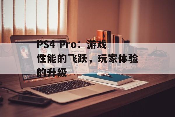 PS4 Pro：游戏性能的飞跃，玩家体验的升级