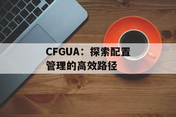 CFGUA：探索配置管理的高效路径