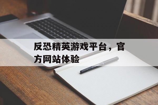 反恐精英游戏平台，官方网站体验