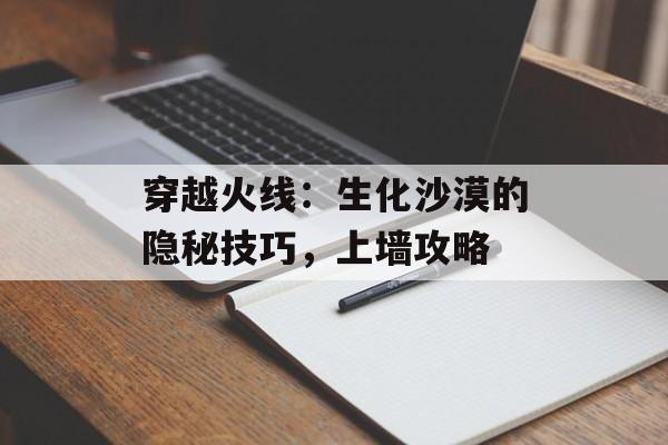 穿越火线：生化沙漠的隐秘技巧，上墙攻略