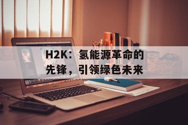 H2K：氢能源革命的先锋，引领绿色未来