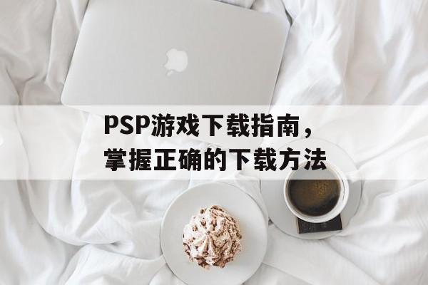 PSP游戏下载指南，掌握正确的下载方法