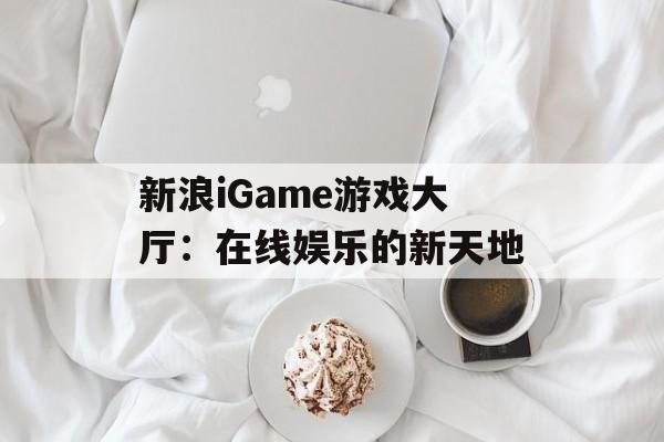 新浪iGame游戏大厅：在线娱乐的新天地