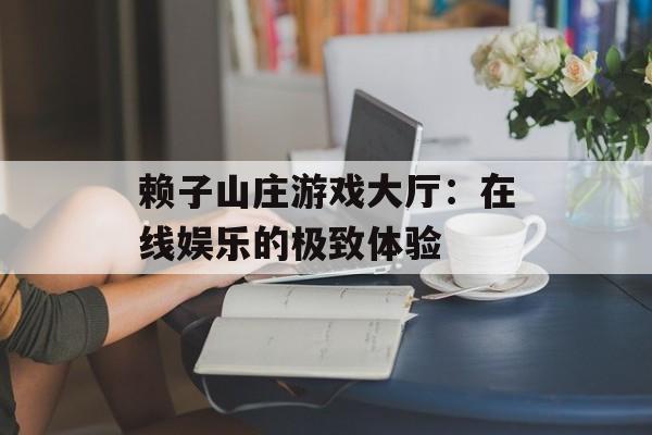 赖子山庄游戏大厅：在线娱乐的极致体验