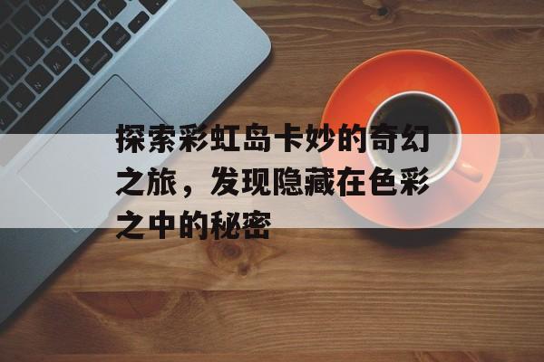 探索彩虹岛卡妙的奇幻之旅，发现隐藏在色彩之中的秘密