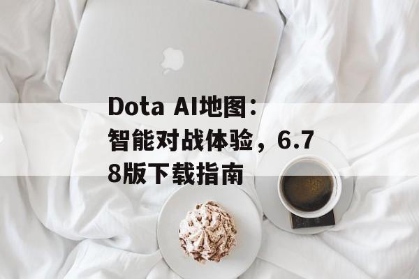 Dota AI地图：智能对战体验，6.78版下载指南
