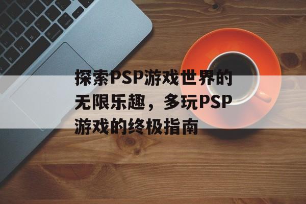 探索PSP游戏世界的无限乐趣，多玩PSP游戏的终极指南