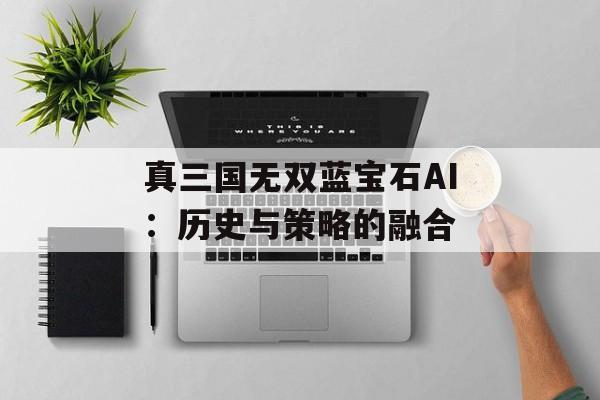 真三国无双蓝宝石AI：历史与策略的融合