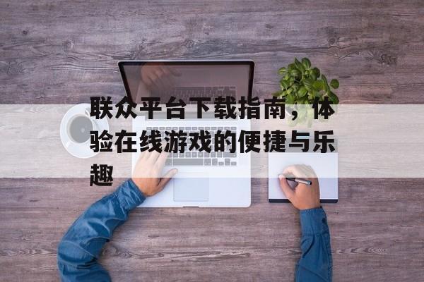 联众平台下载指南，体验在线游戏的便捷与乐趣