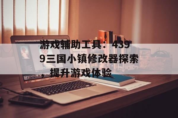 游戏辅助工具：4399三国小镇修改器探索，提升游戏体验