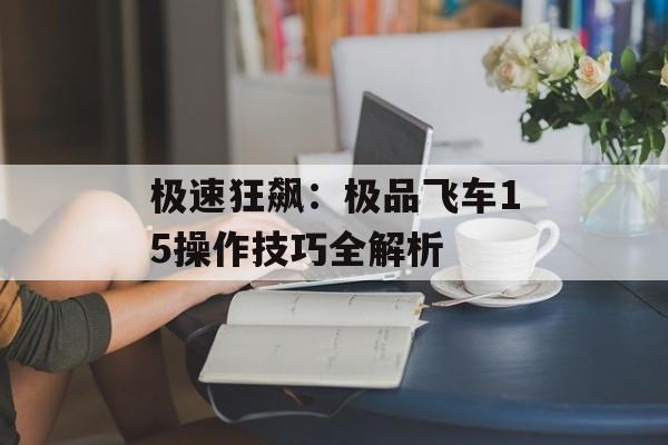 极速狂飙：极品飞车15操作技巧全解析