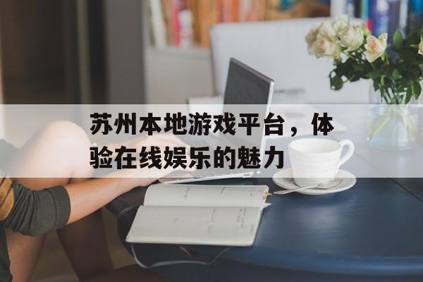 苏州本地游戏平台，体验在线娱乐的魅力
