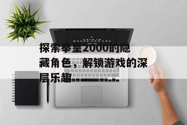 探索拳皇2000的隐藏角色，解锁游戏的深层乐趣