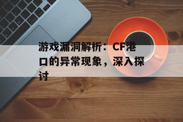 游戏漏洞解析：CF港口的异常现象，深入探讨