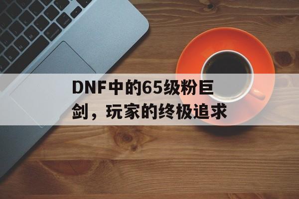 DNF中的65级粉巨剑，玩家的终极追求