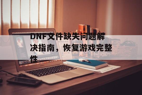 DNF文件缺失问题解决指南，恢复游戏完整性