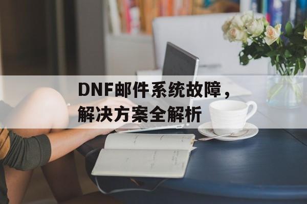 DNF邮件系统故障，解决方案全解析
